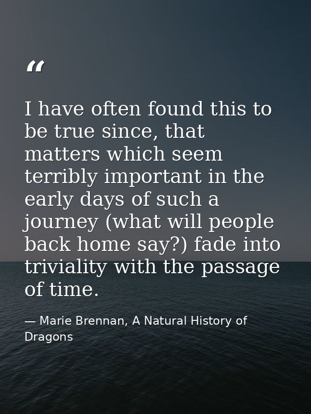 I have often found this to be true since, that matters which seem terribly important in the early days of such a journey — Marie Brennan, A Natural History of Dragons