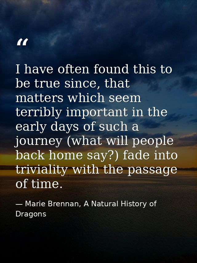 I have often found this to be true since, that matters which seem terribly important in the early days of such a journey — Marie Brennan, A Natural History of Dragons