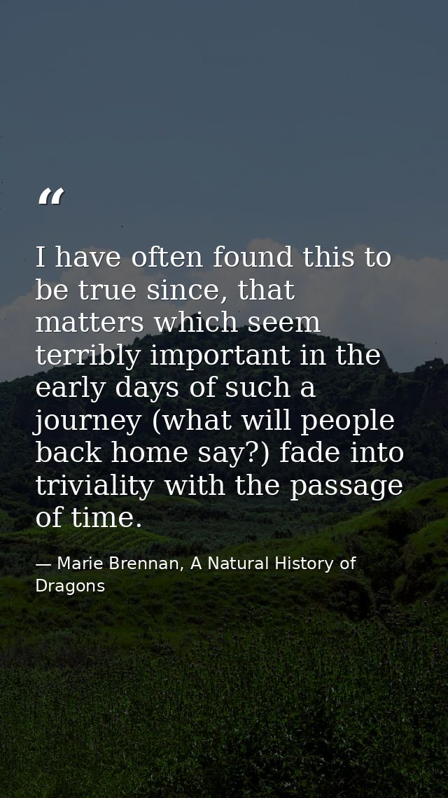 I have often found this to be true since, that matters which seem terribly important in the early days of such a journey — Marie Brennan, A Natural History of Dragons