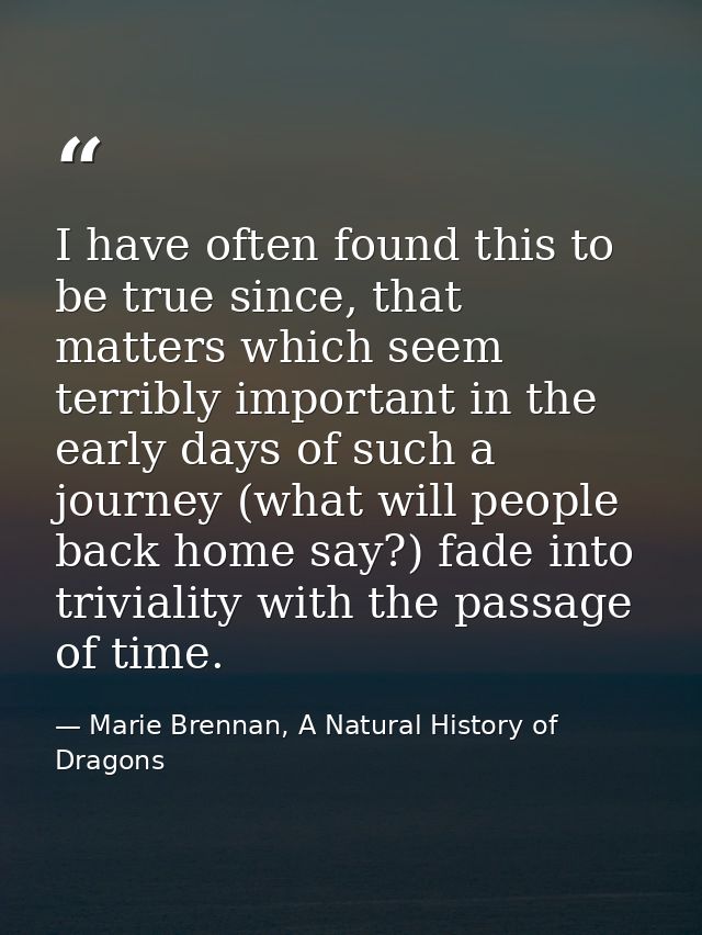 I have often found this to be true since, that matters which seem terribly important in the early days of such a journey — Marie Brennan, A Natural History of Dragons