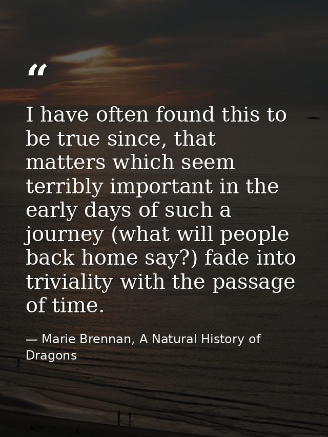 I have often found this to be true since, that matters which seem terribly important in the early days of such a journey — Marie Brennan, A Natural History of Dragons