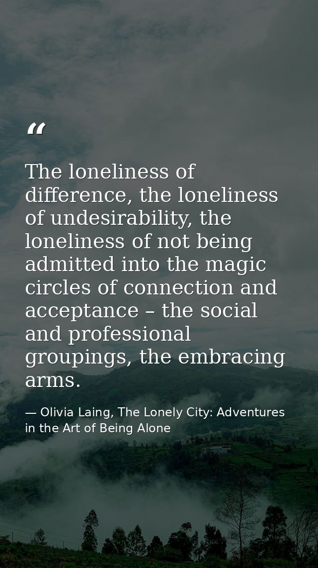 The loneliness of difference, the loneliness of undesirability, the loneliness of not being admitted into the magic circ — Olivia Laing, The Lonely City: Adventures in the Art of Being Alone