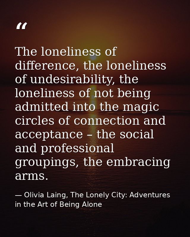 The loneliness of difference, the loneliness of undesirability, the loneliness of not being admitted into the magic circ — Olivia Laing, The Lonely City: Adventures in the Art of Being Alone