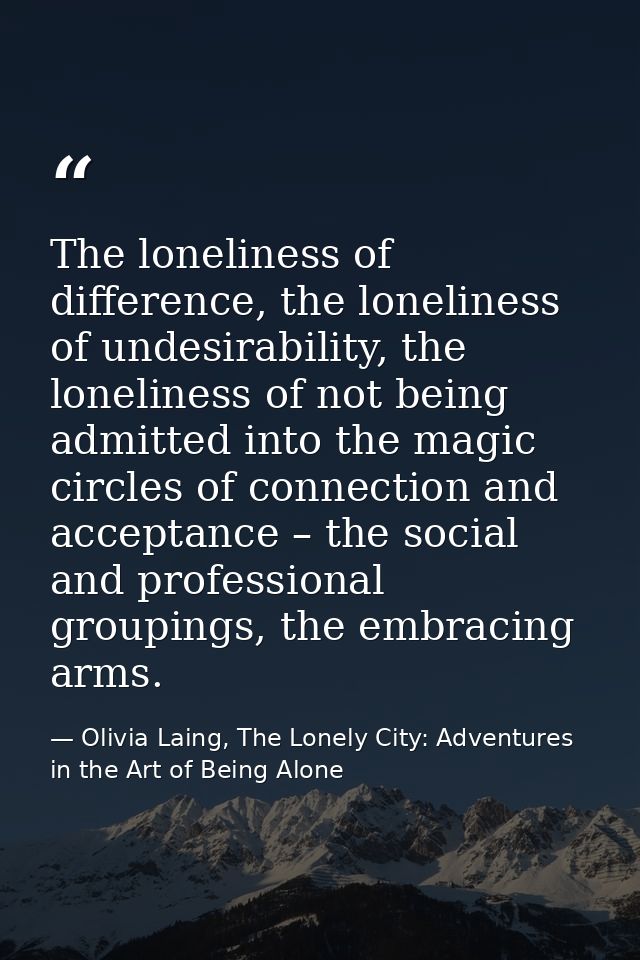 The loneliness of difference, the loneliness of undesirability, the loneliness of not being admitted into the magic circ — Olivia Laing, The Lonely City: Adventures in the Art of Being Alone