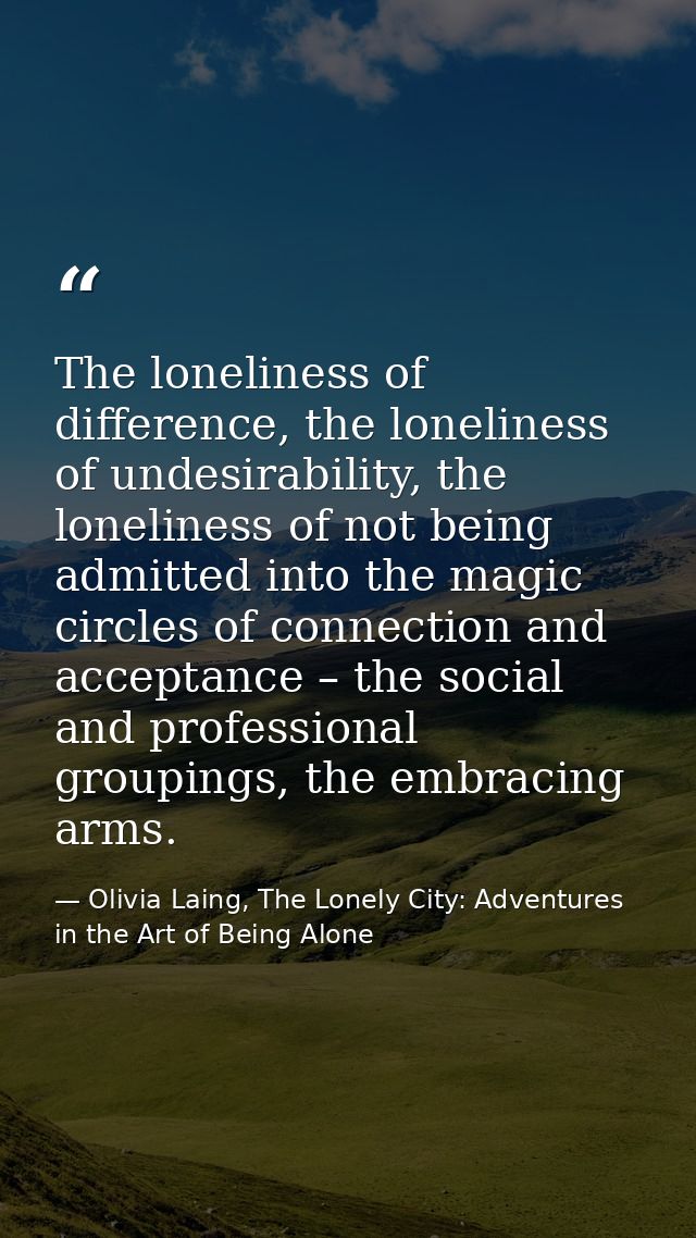 The loneliness of difference, the loneliness of undesirability, the loneliness of not being admitted into the magic circ — Olivia Laing, The Lonely City: Adventures in the Art of Being Alone