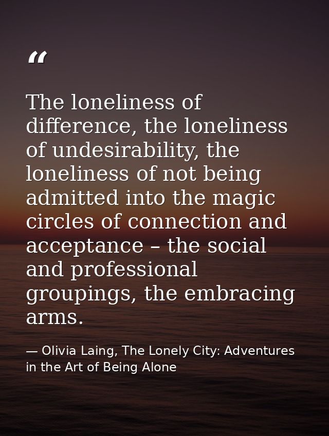 The loneliness of difference, the loneliness of undesirability, the loneliness of not being admitted into the magic circ — Olivia Laing, The Lonely City: Adventures in the Art of Being Alone
