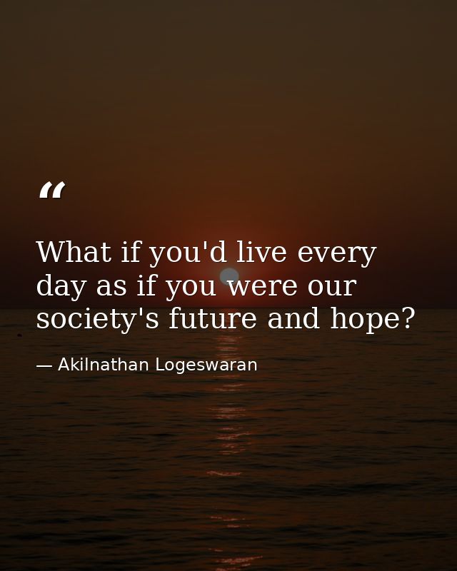 What if you'd live every day as if you were our society's future and hope? — Akilnathan Logeswaran