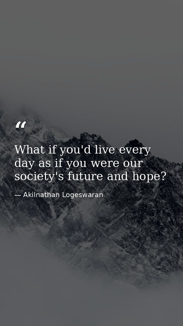 What if you'd live every day as if you were our society's future and hope? — Akilnathan Logeswaran