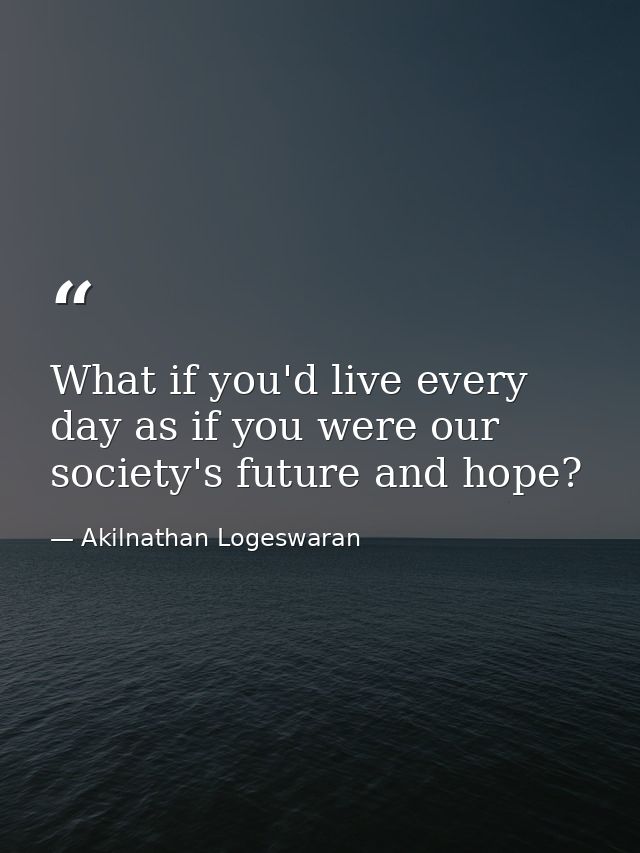 What if you'd live every day as if you were our society's future and hope? — Akilnathan Logeswaran