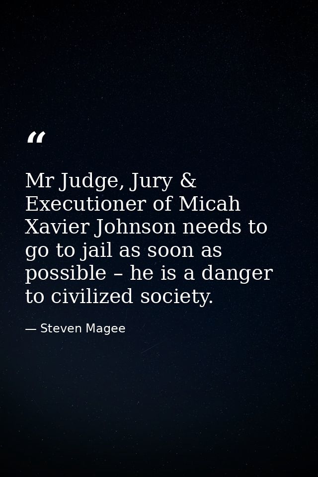 Mr Judge, Jury & Executioner of Micah Xavier Johnson‬ needs to go to jail as soon as possible – he is a danger to civili — Steven Magee