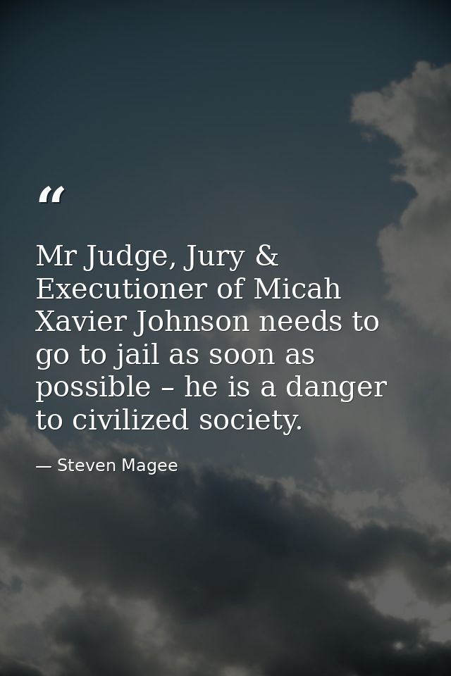 Mr Judge, Jury & Executioner of Micah Xavier Johnson‬ needs to go to jail as soon as possible – he is a danger to civili — Steven Magee