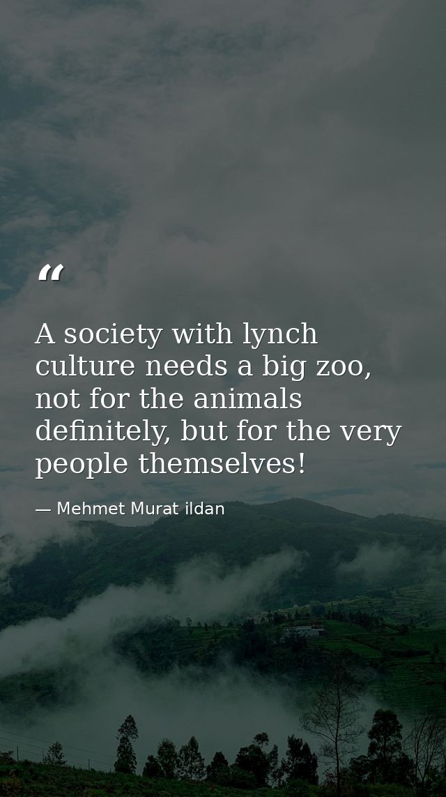 A society with lynch culture needs a big zoo, not for the animals definitely, but for the very people themselves! — Mehmet Murat ildan