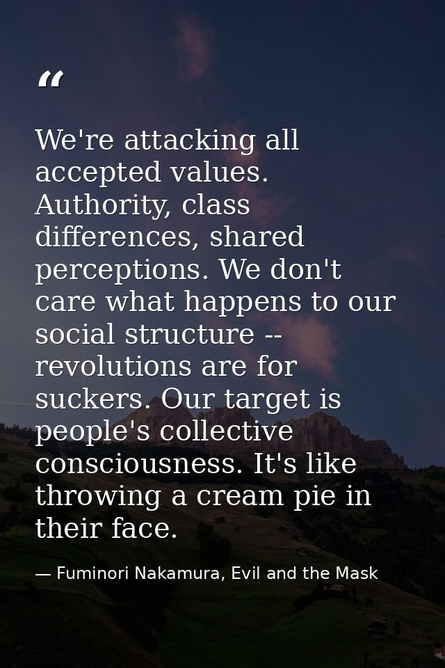 We're attacking all accepted values. Authority, class differences, shared perceptions. We don't care what happens to our — Fuminori Nakamura, Evil and the Mask