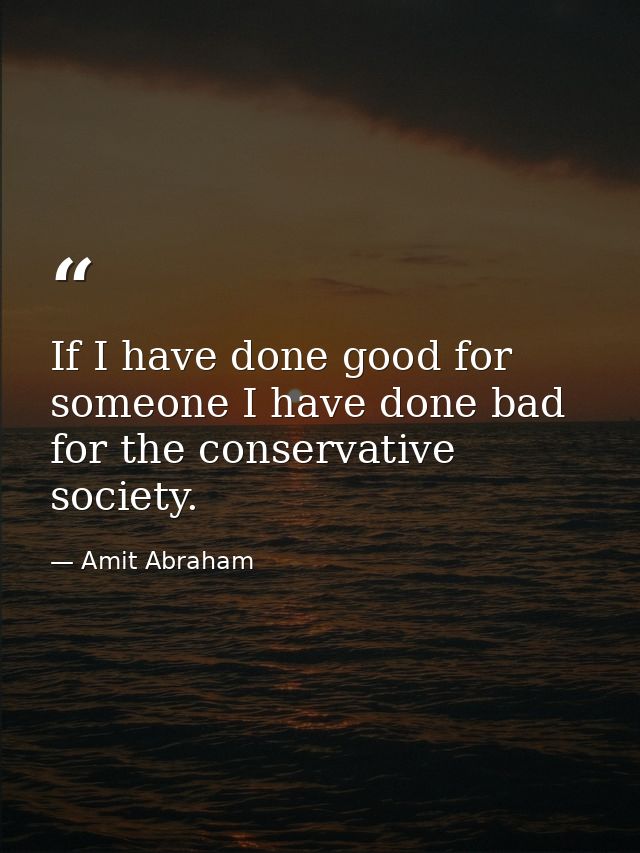If I have done good for someone I have done bad for the conservative society. — Amit Abraham