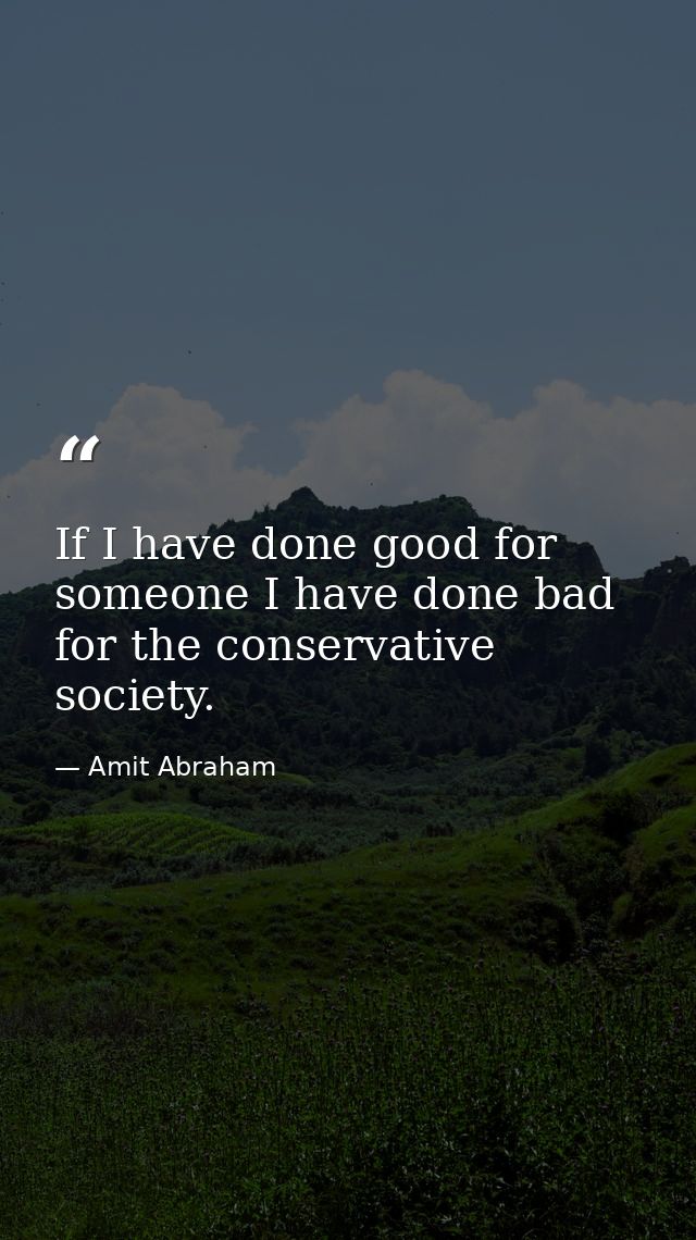 If I have done good for someone I have done bad for the conservative society. — Amit Abraham
