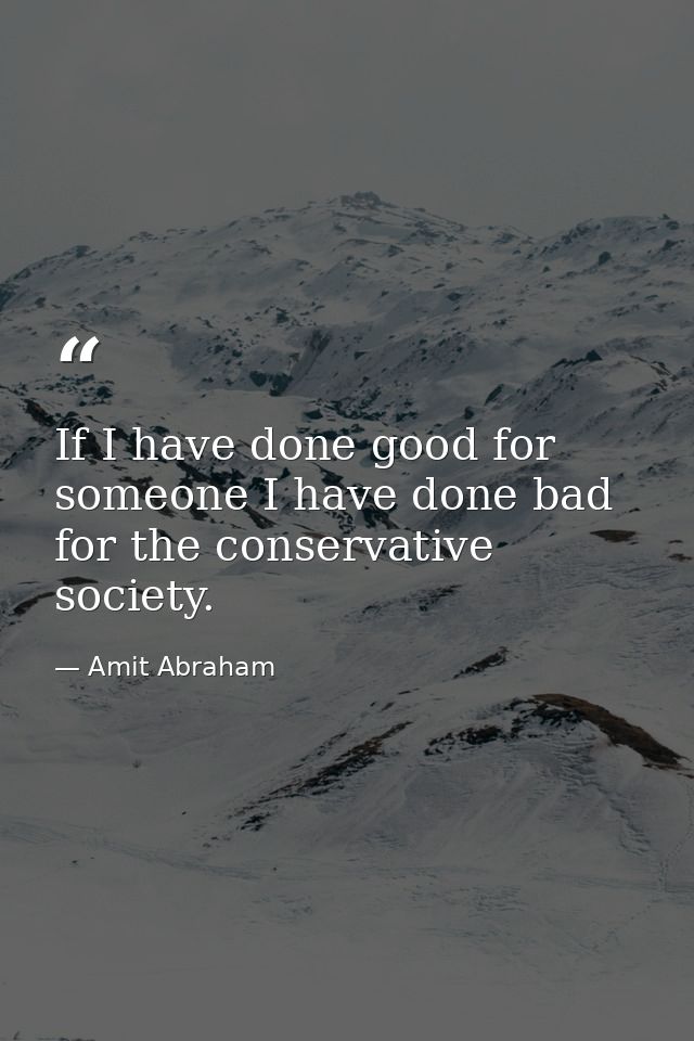 If I have done good for someone I have done bad for the conservative society. — Amit Abraham