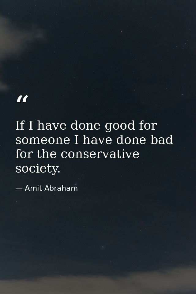 If I have done good for someone I have done bad for the conservative society. — Amit Abraham