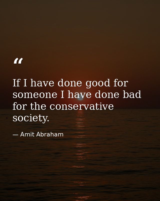 If I have done good for someone I have done bad for the conservative society. — Amit Abraham