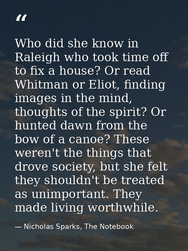Who did she know in Raleigh who took time off to fix a house? Or read Whitman or Eliot, finding images in the mind, thou — Nicholas Sparks, The Notebook