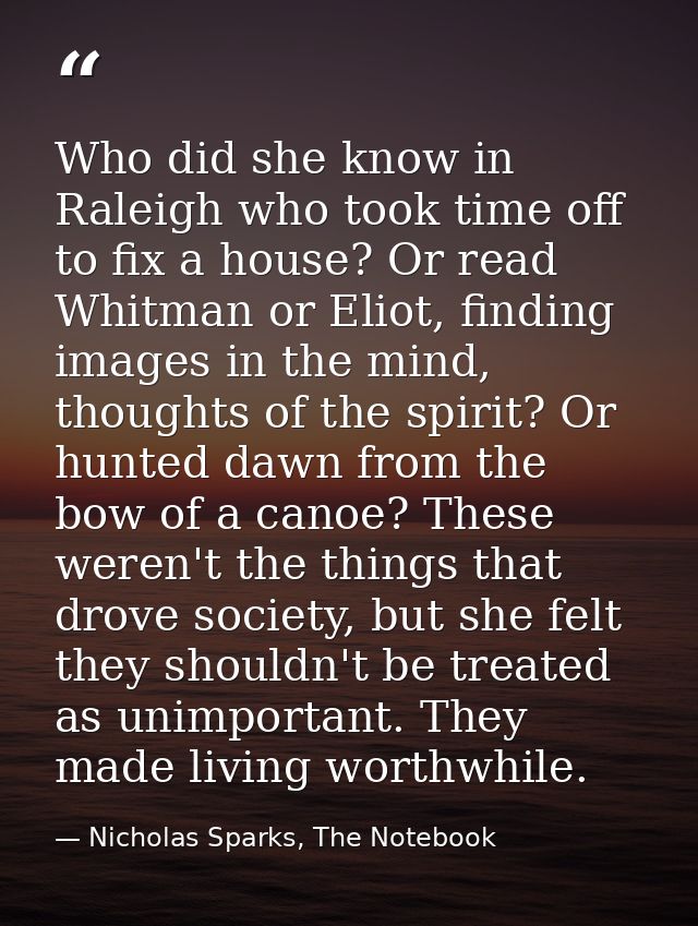 Who did she know in Raleigh who took time off to fix a house? Or read Whitman or Eliot, finding images in the mind, thou — Nicholas Sparks, The Notebook