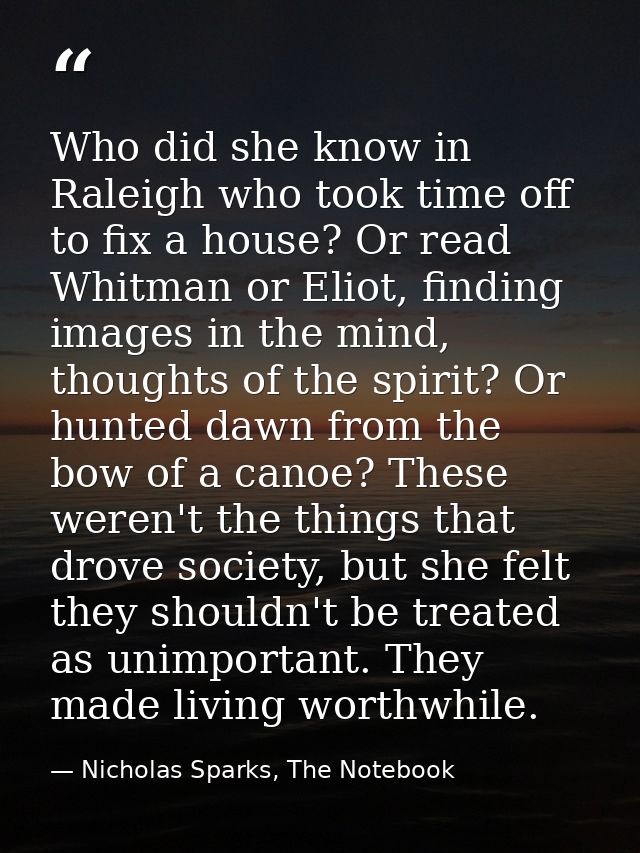 Who did she know in Raleigh who took time off to fix a house? Or read Whitman or Eliot, finding images in the mind, thou — Nicholas Sparks, The Notebook