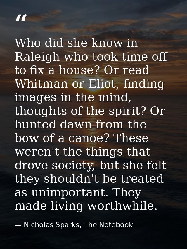Who did she know in Raleigh who took time off to fix a house? Or read Whitman or Eliot, finding images in the mind, thou — Nicholas Sparks, The Notebook