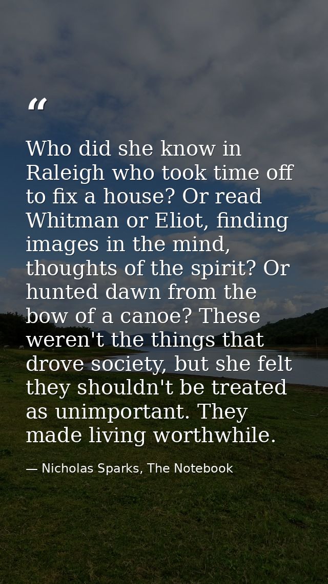 Who did she know in Raleigh who took time off to fix a house? Or read Whitman or Eliot, finding images in the mind, thou — Nicholas Sparks, The Notebook