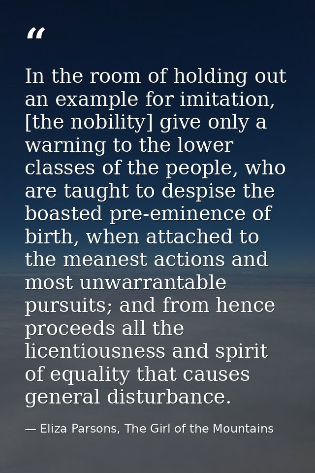 In the room of holding out an example for imitation, [the nobility] give only a warning to the lower classes of the peop — Eliza Parsons, The Girl of the Mountains