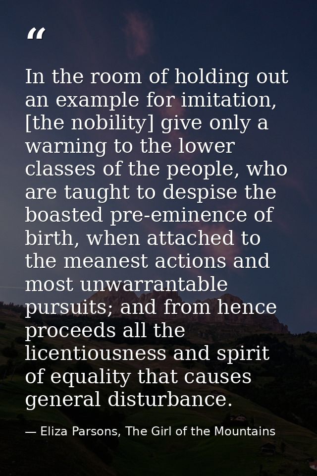 In the room of holding out an example for imitation, [the nobility] give only a warning to the lower classes of the peop — Eliza Parsons, The Girl of the Mountains