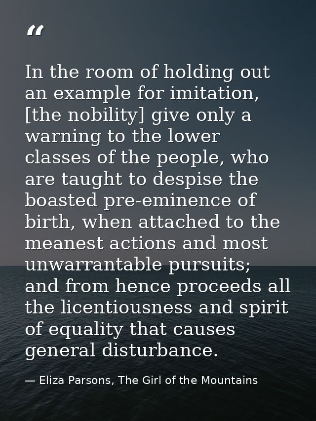In the room of holding out an example for imitation, [the nobility] give only a warning to the lower classes of the peop — Eliza Parsons, The Girl of the Mountains