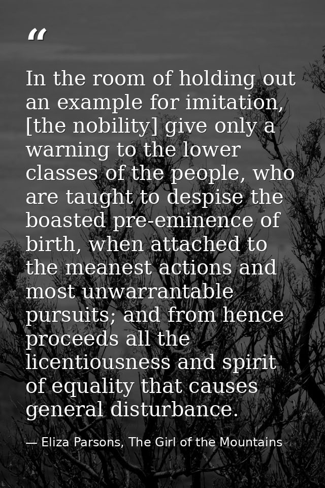 In the room of holding out an example for imitation, [the nobility] give only a warning to the lower classes of the peop — Eliza Parsons, The Girl of the Mountains