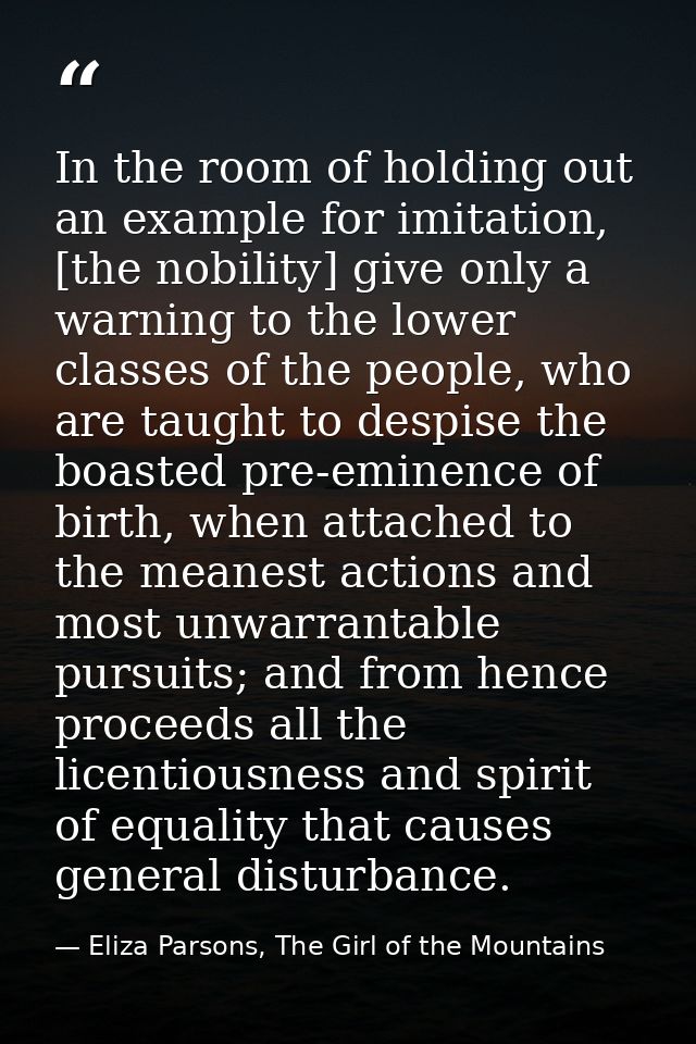 In the room of holding out an example for imitation, [the nobility] give only a warning to the lower classes of the peop — Eliza Parsons, The Girl of the Mountains