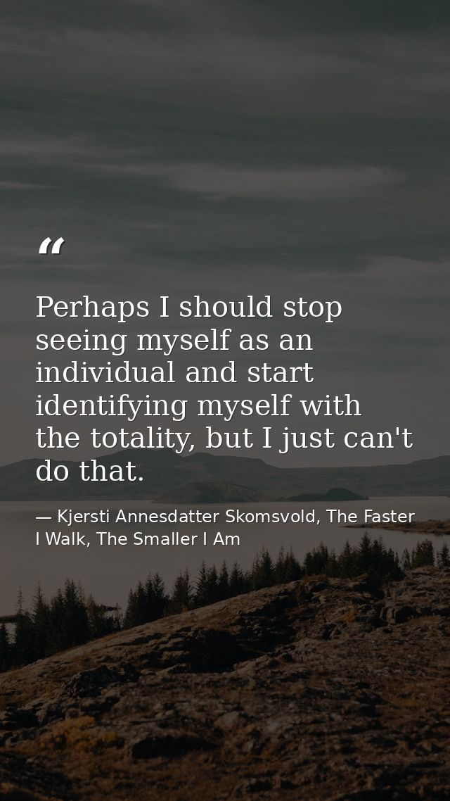 Perhaps I should stop seeing myself as an individual and start identifying myself with the totality, but I just can't do — Kjersti Annesdatter Skomsvold, The Faster I Walk, The Smaller I Am