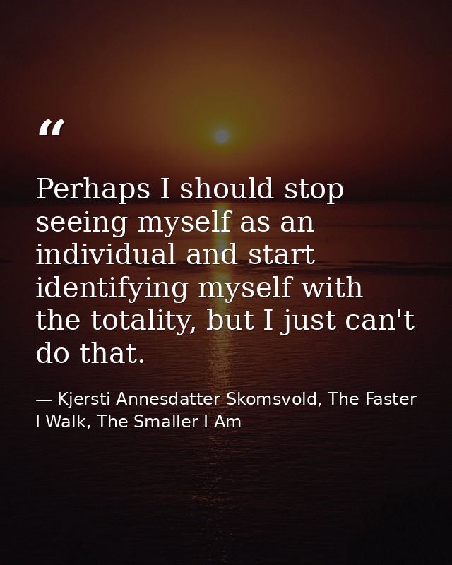 Perhaps I should stop seeing myself as an individual and start identifying myself with the totality, but I just can't do — Kjersti Annesdatter Skomsvold, The Faster I Walk, The Smaller I Am