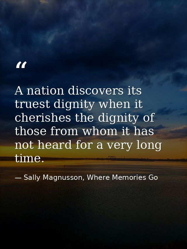 A nation discovers its truest dignity when it cherishes the dignity of those from whom it has not heard for a very long  — Sally Magnusson, Where Memories Go