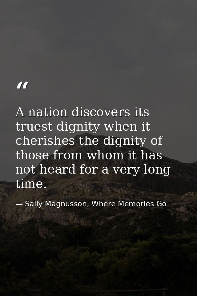 A nation discovers its truest dignity when it cherishes the dignity of those from whom it has not heard for a very long  — Sally Magnusson, Where Memories Go