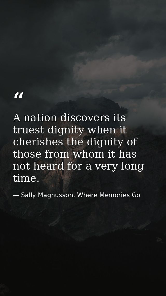 A nation discovers its truest dignity when it cherishes the dignity of those from whom it has not heard for a very long  — Sally Magnusson, Where Memories Go