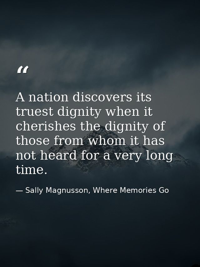 A nation discovers its truest dignity when it cherishes the dignity of those from whom it has not heard for a very long  — Sally Magnusson, Where Memories Go