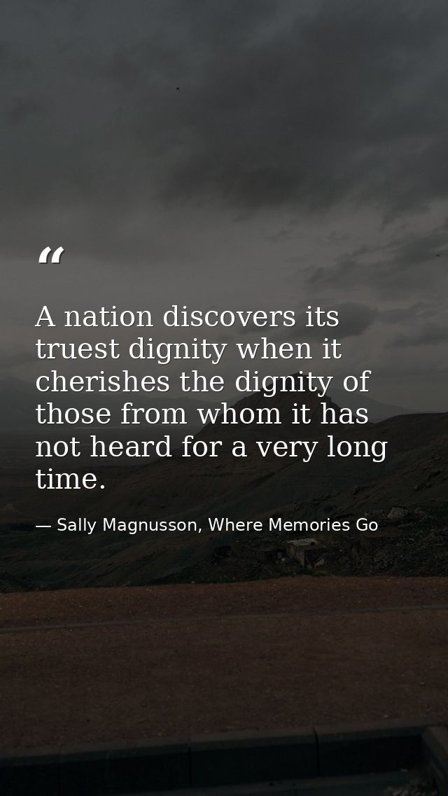 A nation discovers its truest dignity when it cherishes the dignity of those from whom it has not heard for a very long  — Sally Magnusson, Where Memories Go