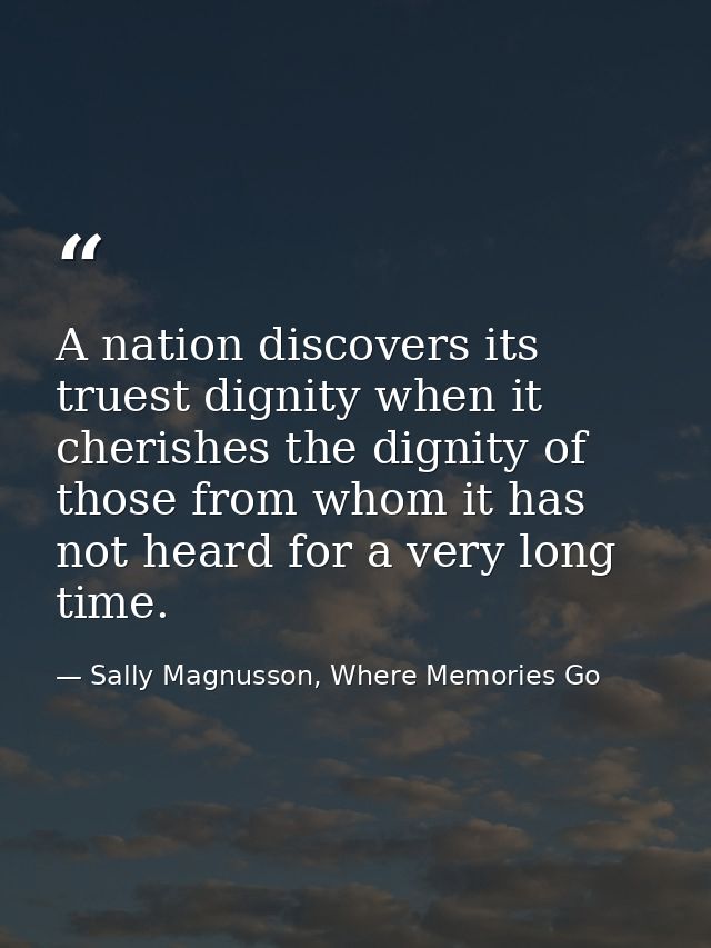A nation discovers its truest dignity when it cherishes the dignity of those from whom it has not heard for a very long  — Sally Magnusson, Where Memories Go