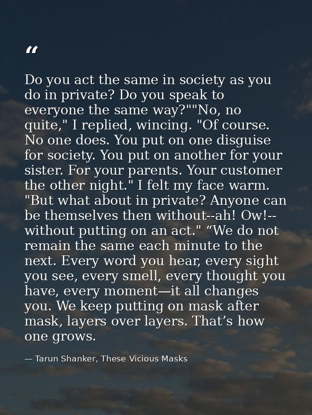 Do you act the same in society as you do in private? Do you speak to everyone the same way?""No, no quite," I replied, w — Tarun Shanker, These Vicious Masks