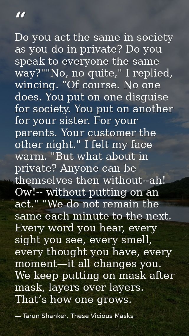 Do you act the same in society as you do in private? Do you speak to everyone the same way?""No, no quite," I replied, w — Tarun Shanker, These Vicious Masks