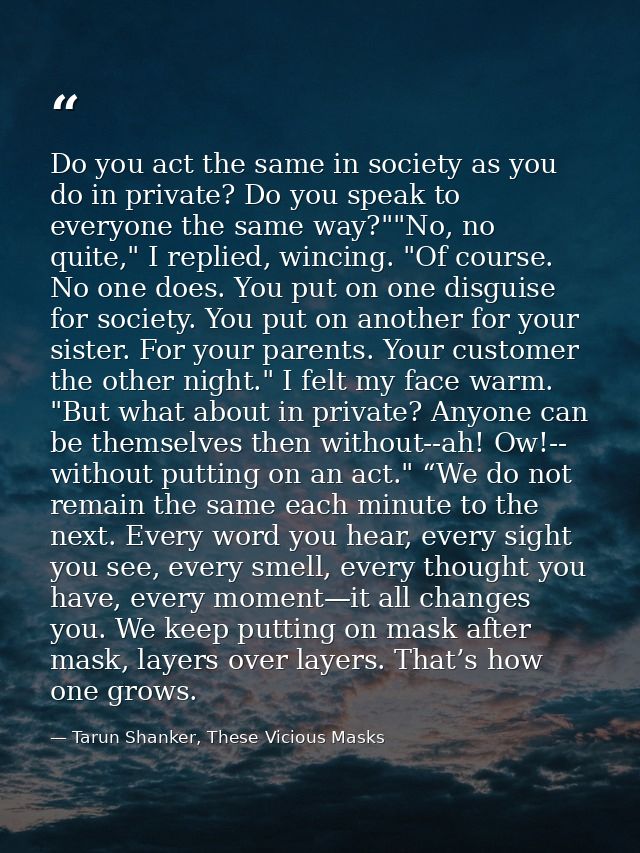 Do you act the same in society as you do in private? Do you speak to everyone the same way?""No, no quite," I replied, w — Tarun Shanker, These Vicious Masks