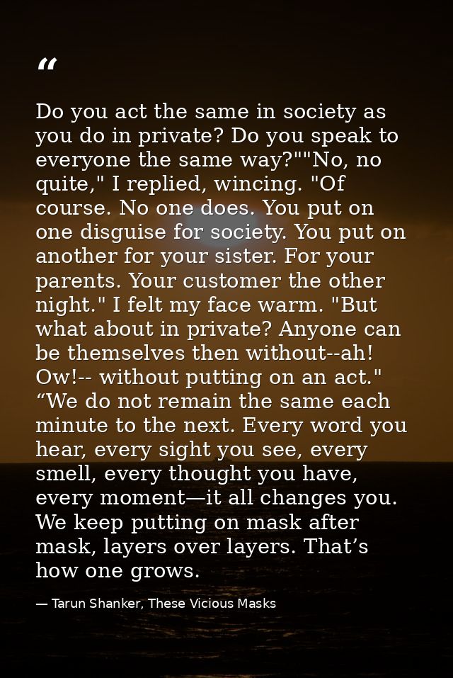 Do you act the same in society as you do in private? Do you speak to everyone the same way?""No, no quite," I replied, w — Tarun Shanker, These Vicious Masks