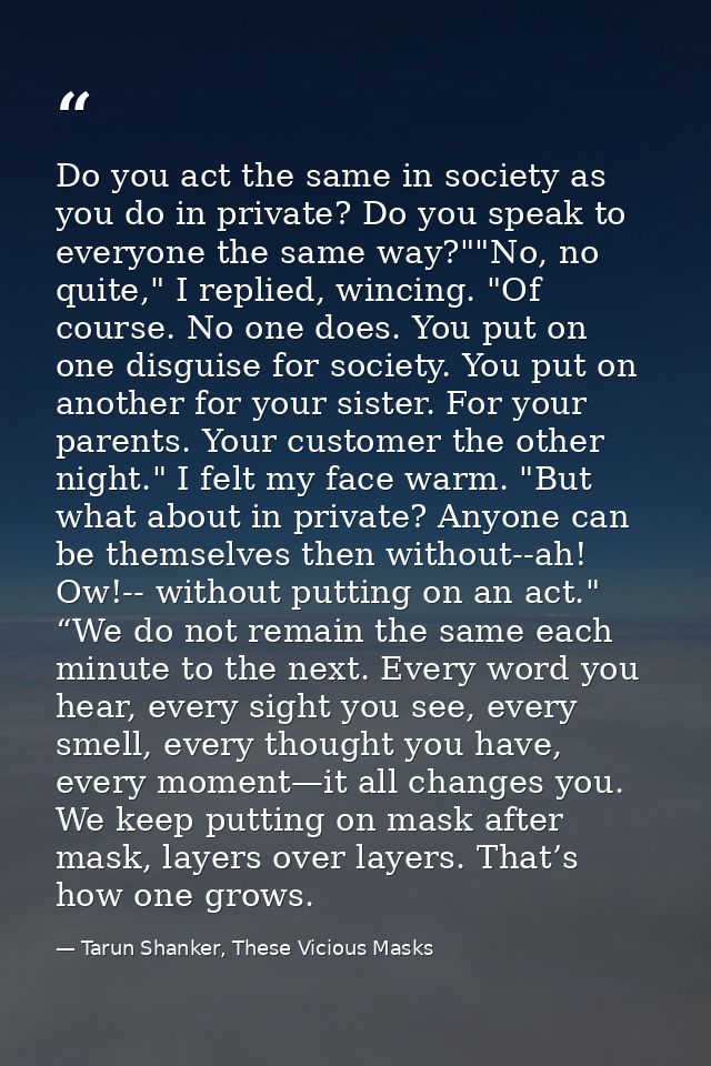 Do you act the same in society as you do in private? Do you speak to everyone the same way?""No, no quite," I replied, w — Tarun Shanker, These Vicious Masks
