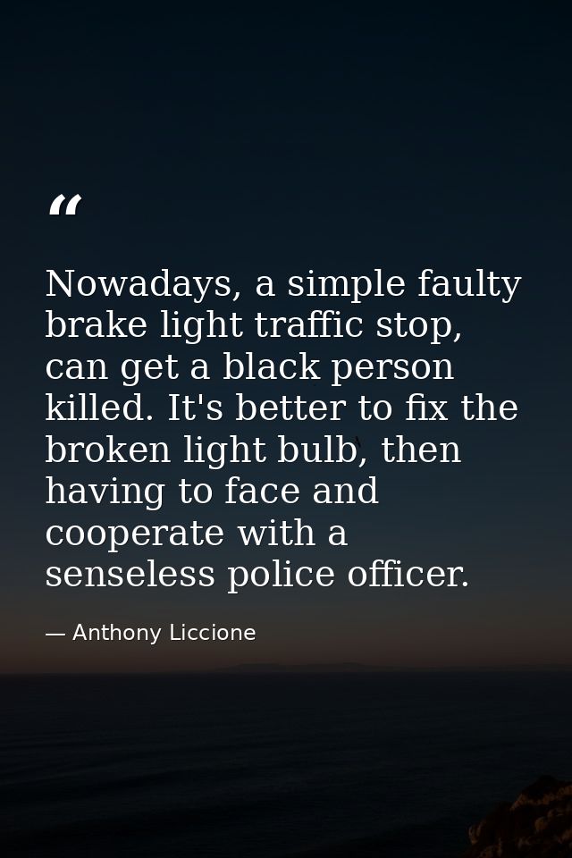 Nowadays, a simple faulty brake light traffic stop, can get a black person killed. It's better to fix the broken light b — Anthony Liccione