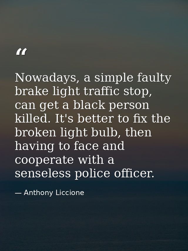 Nowadays, a simple faulty brake light traffic stop, can get a black person killed. It's better to fix the broken light b — Anthony Liccione