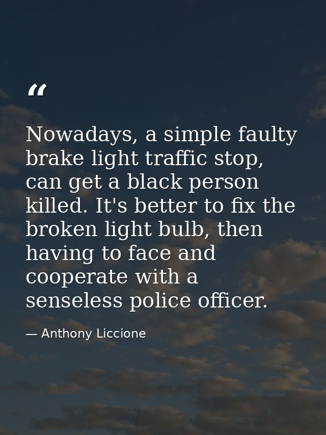 Nowadays, a simple faulty brake light traffic stop, can get a black person killed. It's better to fix the broken light b — Anthony Liccione