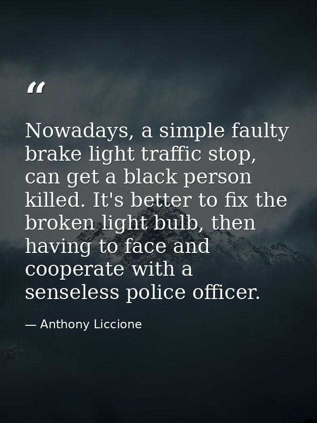 Nowadays, a simple faulty brake light traffic stop, can get a black person killed. It's better to fix the broken light b — Anthony Liccione