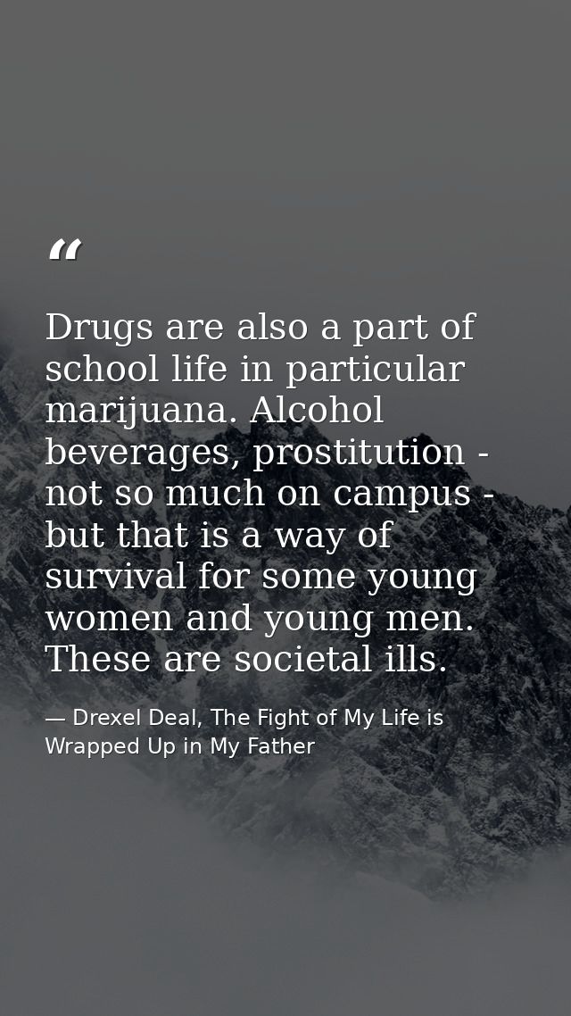 Drugs are also a part of school life in particular marijuana. Alcohol beverages, prostitution - not so much on campus -  — Drexel Deal, The Fight of My Life is Wrapped Up in My Father